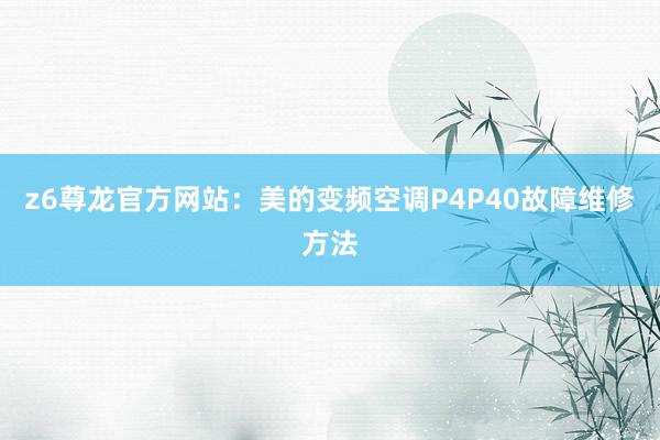 z6尊龙官方网站：美的变频空调P4P40故障维修方法